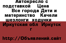 Автокресло с подставкой. › Цена ­ 4 000 - Все города Дети и материнство » Качели, шезлонги, ходунки   . Иркутская обл.,Иркутск г.